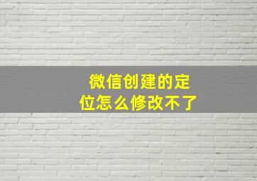 微信创建的定位怎么修改不了