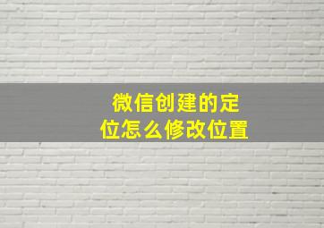 微信创建的定位怎么修改位置