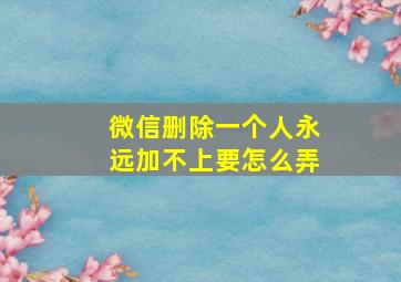 微信删除一个人永远加不上要怎么弄