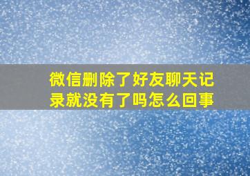 微信删除了好友聊天记录就没有了吗怎么回事