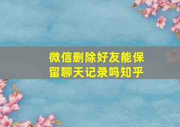 微信删除好友能保留聊天记录吗知乎