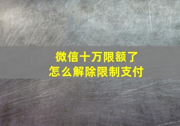 微信十万限额了怎么解除限制支付