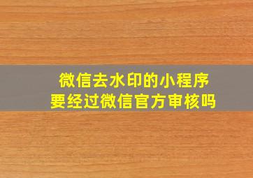 微信去水印的小程序要经过微信官方审核吗