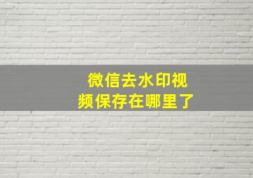 微信去水印视频保存在哪里了