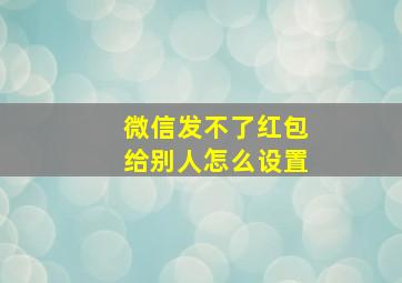 微信发不了红包给别人怎么设置