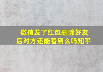 微信发了红包删除好友后对方还能看到么吗知乎