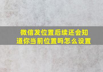 微信发位置后续还会知道你当前位置吗怎么设置