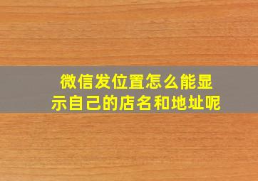 微信发位置怎么能显示自己的店名和地址呢