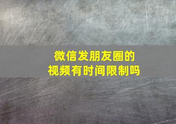 微信发朋友圈的视频有时间限制吗