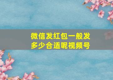 微信发红包一般发多少合适呢视频号