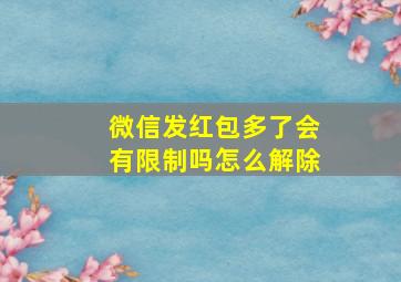 微信发红包多了会有限制吗怎么解除