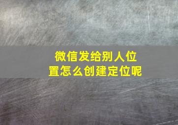 微信发给别人位置怎么创建定位呢