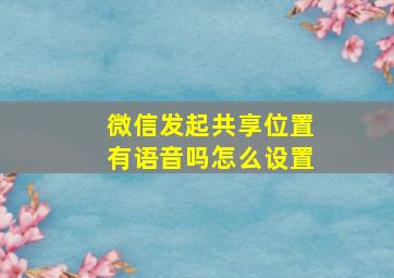 微信发起共享位置有语音吗怎么设置