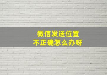 微信发送位置不正确怎么办呀