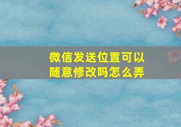 微信发送位置可以随意修改吗怎么弄