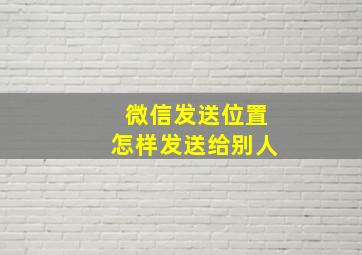 微信发送位置怎样发送给别人