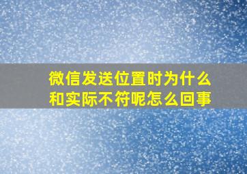 微信发送位置时为什么和实际不符呢怎么回事