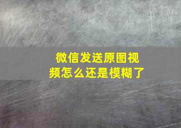 微信发送原图视频怎么还是模糊了