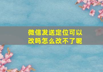 微信发送定位可以改吗怎么改不了呢