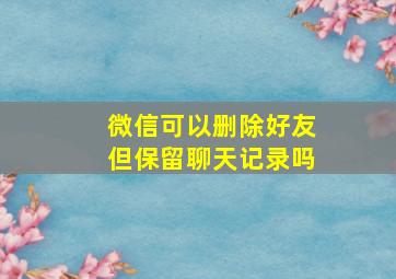 微信可以删除好友但保留聊天记录吗