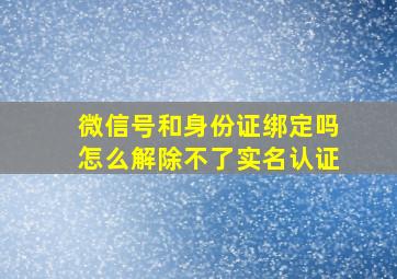 微信号和身份证绑定吗怎么解除不了实名认证