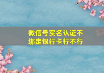 微信号实名认证不绑定银行卡行不行