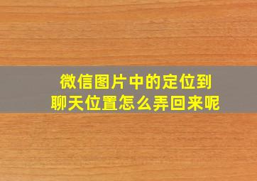 微信图片中的定位到聊天位置怎么弄回来呢