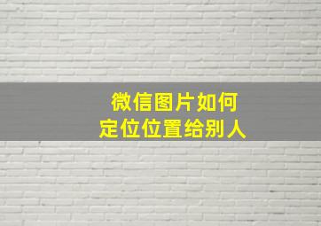 微信图片如何定位位置给别人