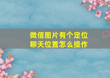 微信图片有个定位聊天位置怎么操作