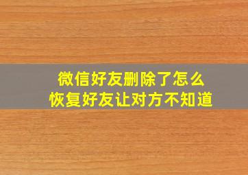 微信好友删除了怎么恢复好友让对方不知道