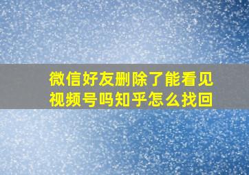 微信好友删除了能看见视频号吗知乎怎么找回