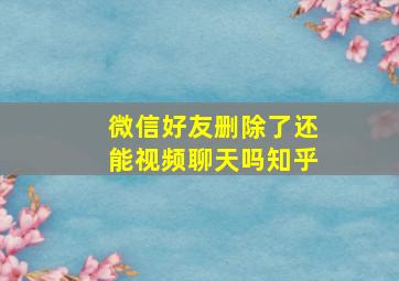 微信好友删除了还能视频聊天吗知乎