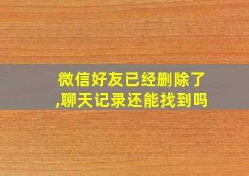 微信好友已经删除了,聊天记录还能找到吗