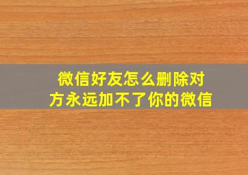 微信好友怎么删除对方永远加不了你的微信