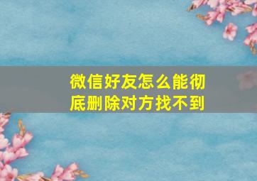 微信好友怎么能彻底删除对方找不到