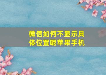 微信如何不显示具体位置呢苹果手机