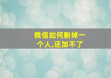 微信如何删掉一个人,还加不了