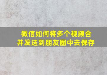 微信如何将多个视频合并发送到朋友圈中去保存