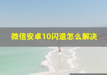 微信安卓10闪退怎么解决