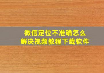 微信定位不准确怎么解决视频教程下载软件