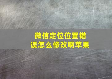 微信定位位置错误怎么修改啊苹果