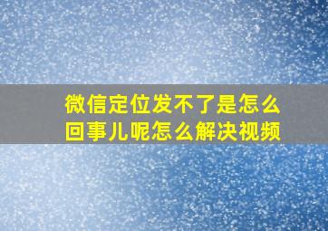 微信定位发不了是怎么回事儿呢怎么解决视频