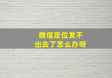 微信定位发不出去了怎么办呀