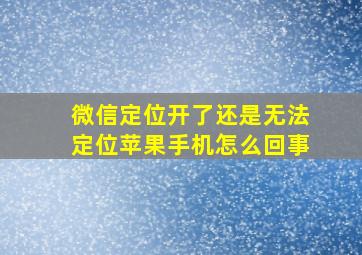 微信定位开了还是无法定位苹果手机怎么回事