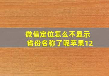 微信定位怎么不显示省份名称了呢苹果12