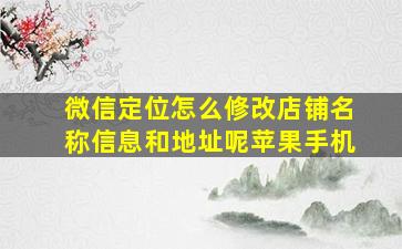 微信定位怎么修改店铺名称信息和地址呢苹果手机