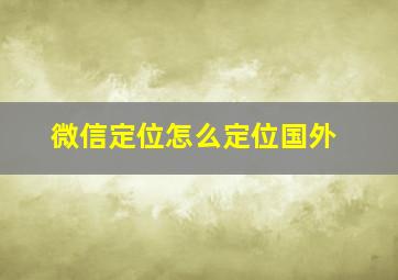 微信定位怎么定位国外