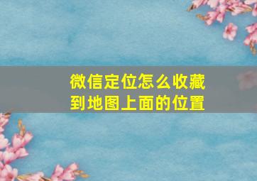 微信定位怎么收藏到地图上面的位置