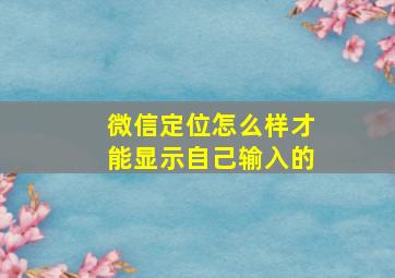 微信定位怎么样才能显示自己输入的