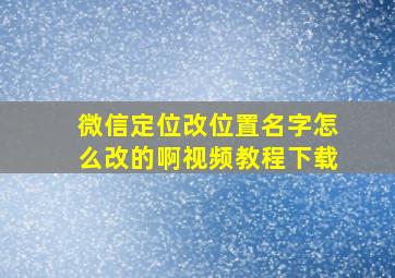 微信定位改位置名字怎么改的啊视频教程下载